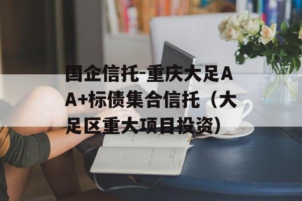 国企信托-重庆大足AA+标债集合信托（大足区重大项目投资）