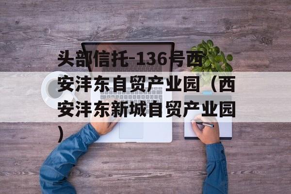 头部信托-136号西安沣东自贸产业园（西安沣东新城自贸产业园）