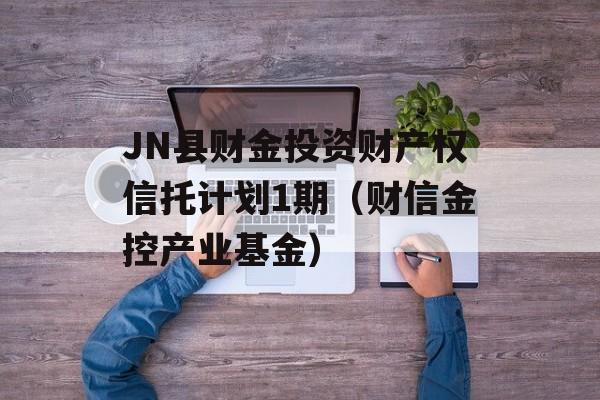 JN县财金投资财产权信托计划1期（财信金控产业基金）