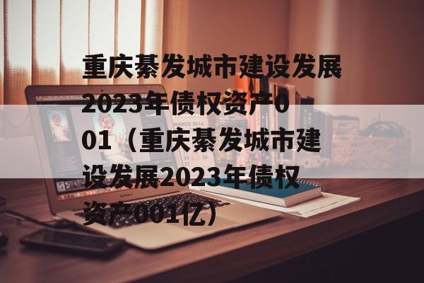 重庆綦发城市建设发展2023年债权资产001（重庆綦发城市建设发展2023年债权资产001亿）