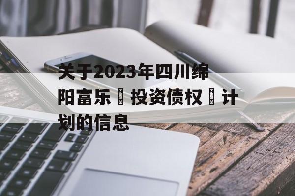 关于2023年四川绵阳富乐‬投资债权‬计划的信息