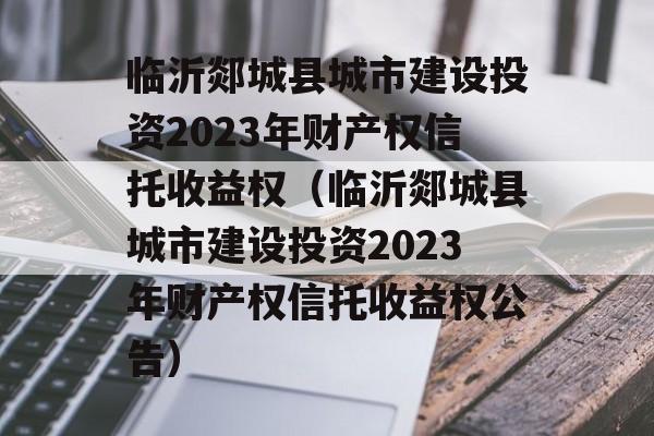 临沂郯城县城市建设投资2023年财产权信托收益权（临沂郯城县城市建设投资2023年财产权信托收益权公告）