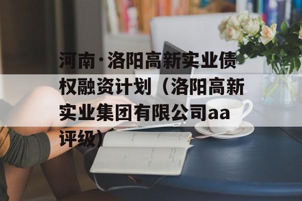 河南·洛阳高新实业债权融资计划（洛阳高新实业集团有限公司aa评级）