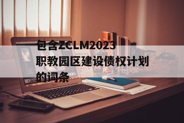 包含ZCLM2023职教园区建设债权计划的词条