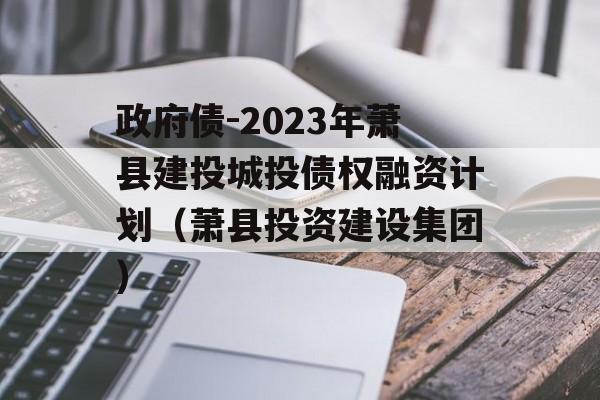 政府债-2023年萧县建投城投债权融资计划（萧县投资建设集团）