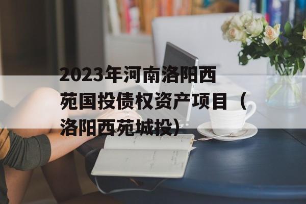 2023年河南洛阳西苑国投债权资产项目（洛阳西苑城投）