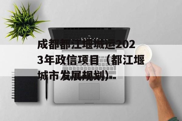 成都都江堰城运2023年政信项目（都江堰城市发展规划）