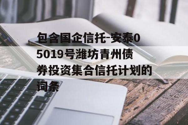 包含国企信托-安泰05019号潍坊青州债券投资集合信托计划的词条