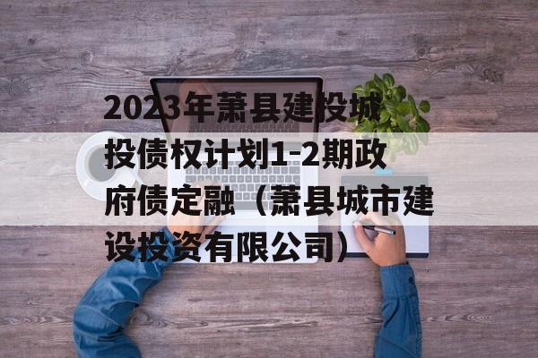 2023年萧县建投城投债权计划1-2期政府债定融（萧县城市建设投资有限公司）