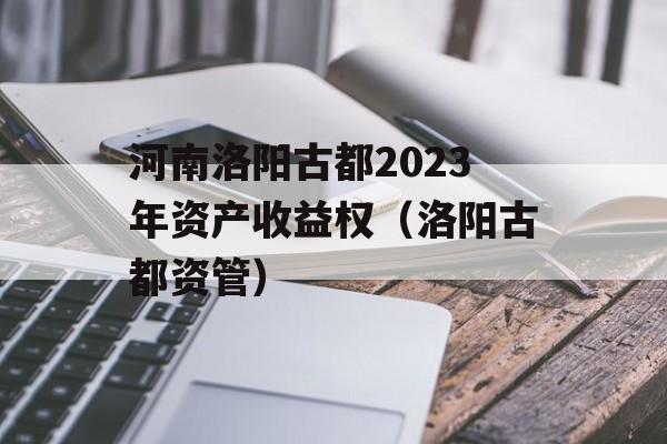 河南洛阳古都2023年资产收益权（洛阳古都资管）