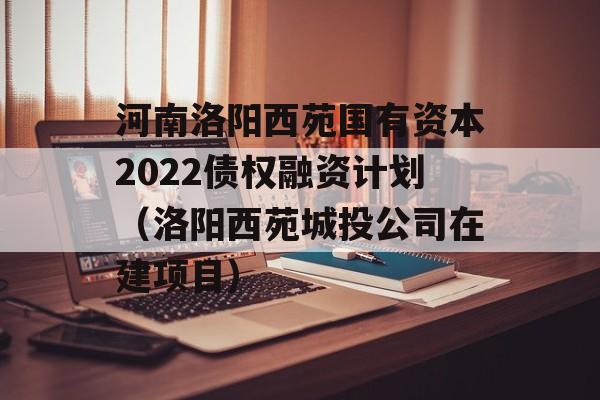 河南洛阳西苑国有资本2022债权融资计划（洛阳西苑城投公司在建项目）