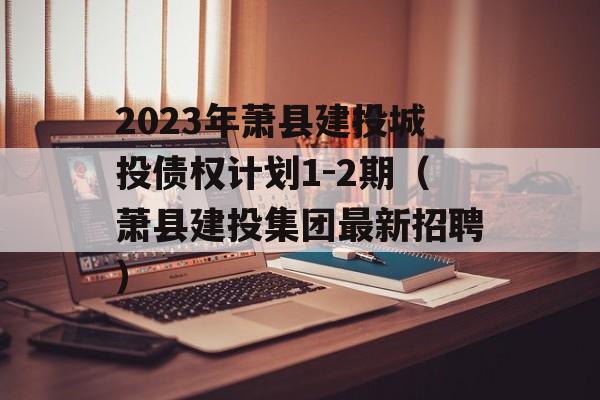 2023年萧县建投城投债权计划1-2期（萧县建投集团最新招聘）