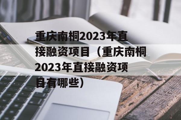 重庆南桐2023年直接融资项目（重庆南桐2023年直接融资项目有哪些）