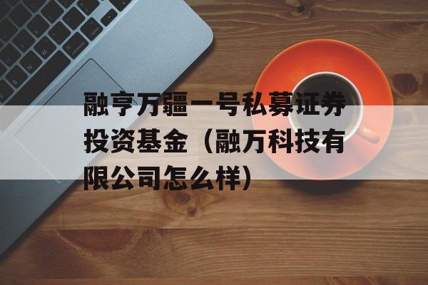 融亨万疆一号私募证券投资基金（融万科技有限公司怎么样）