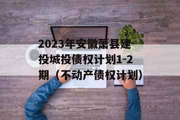 2023年安徽萧县建投城投债权计划1-2期（不动产债权计划）