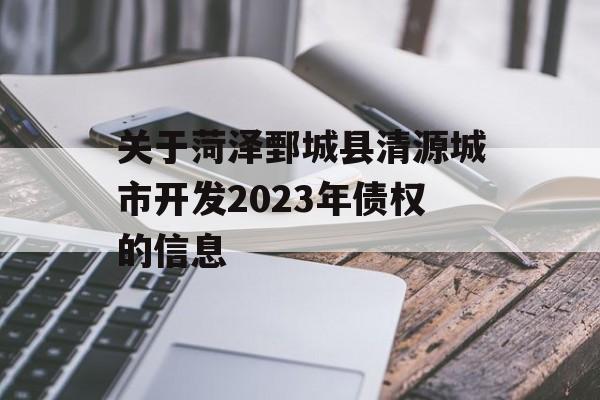 关于菏泽鄄城县清源城市开发2023年债权的信息