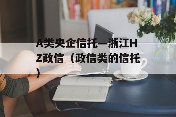 A类央企信托—浙江HZ政信（政信类的信托）