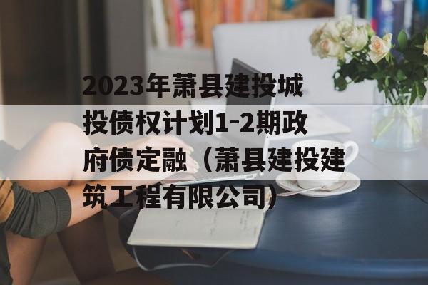 2023年萧县建投城投债权计划1-2期政府债定融（萧县建投建筑工程有限公司）