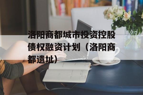 洛阳商都城市投资控股债权融资计划（洛阳商都遗址）