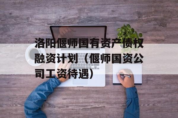 洛阳偃师国有资产债权融资计划（偃师国资公司工资待遇）