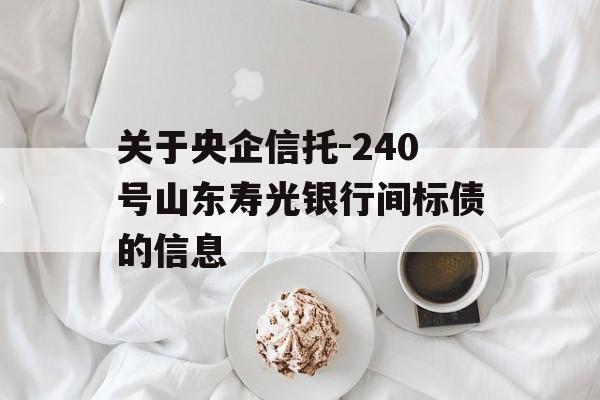 关于央企信托-240号山东寿光银行间标债的信息