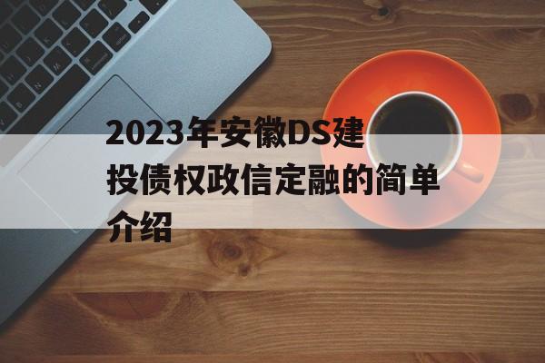 2023年安徽DS建投债权政信定融的简单介绍