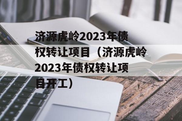 济源虎岭2023年债权转让项目（济源虎岭2023年债权转让项目开工）