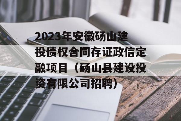 2023年安徽砀山建投债权合同存证政信定融项目（砀山县建设投资有限公司招聘）