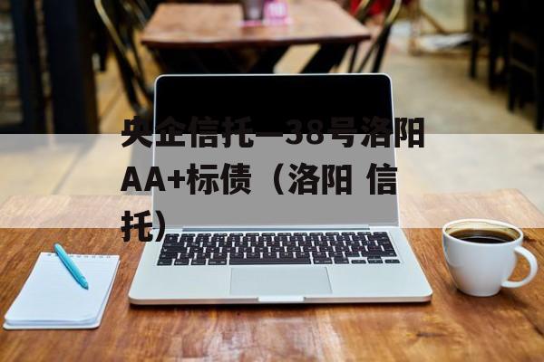 央企信托—38号洛阳AA+标债（洛阳 信托）