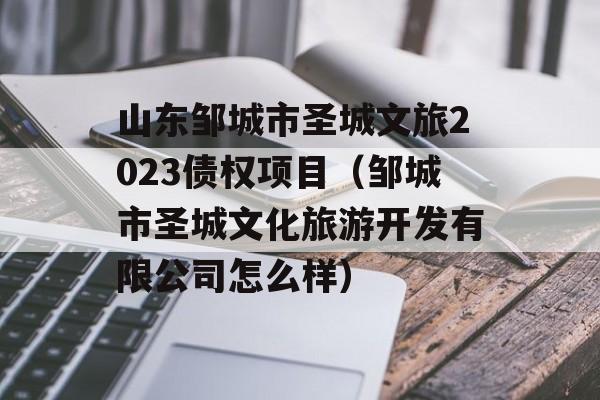 山东邹城市圣城文旅2023债权项目（邹城市圣城文化旅游开发有限公司怎么样）