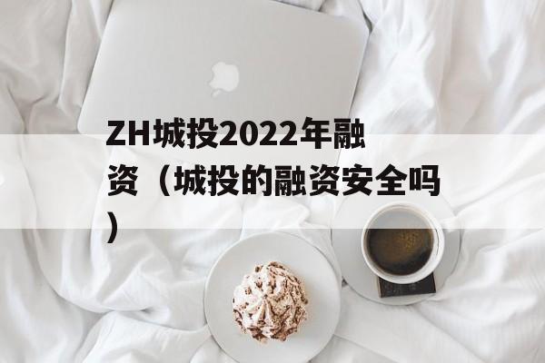 ZH城投2022年融资（城投的融资安全吗）