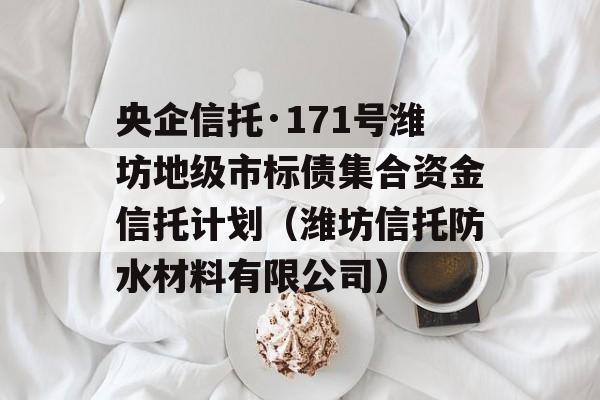 央企信托·171号潍坊地级市标债集合资金信托计划（潍坊信托防水材料有限公司）