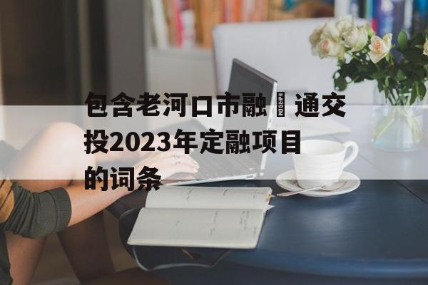 包含老河口市融‬通交投2023年定融项目的词条