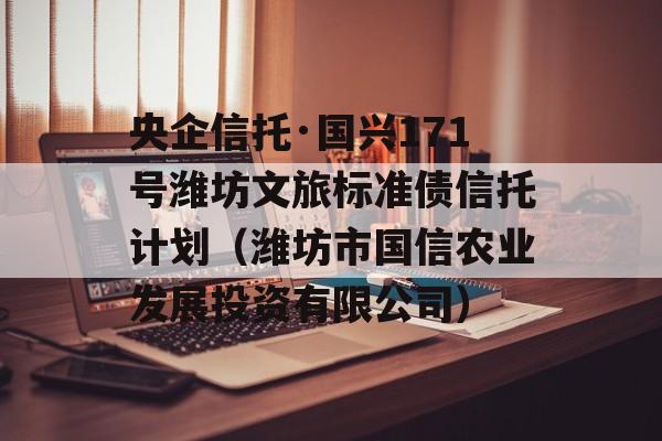 央企信托·国兴171号潍坊文旅标准债信托计划（潍坊市国信农业发展投资有限公司）