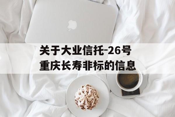 关于大业信托-26号重庆长寿非标的信息