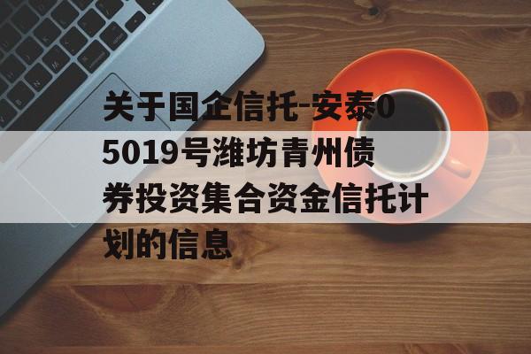 关于国企信托-安泰05019号潍坊青州债券投资集合资金信托计划的信息