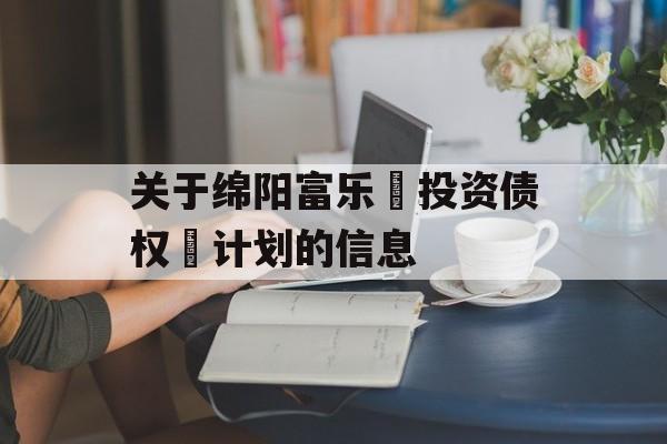 关于绵阳富乐‬投资债权‬计划的信息