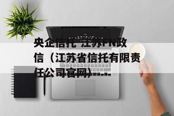 央企信托-江苏FN政信（江苏省信托有限责任公司官网）