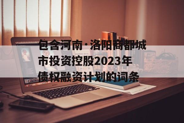 包含河南·洛阳商都城市投资控股2023年债权融资计划的词条