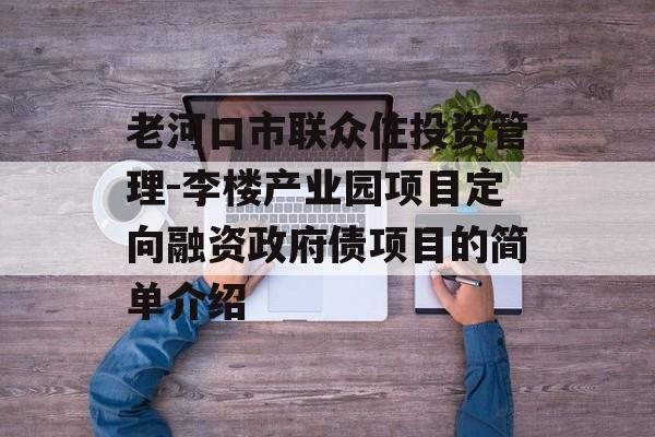 老河口市联众住投资管理-李楼产业园项目定向融资政府债项目的简单介绍