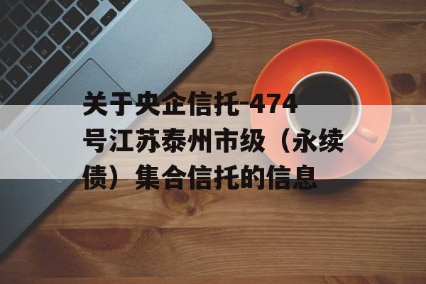 关于央企信托-474号江苏泰州市级（永续债）集合信托的信息