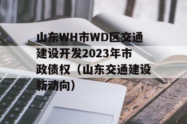 山东WH市WD区交通建设开发2023年市政债权（山东交通建设新动向）