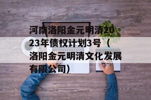 河南洛阳金元明清2023年债权计划3号（洛阳金元明清文化发展有限公司）