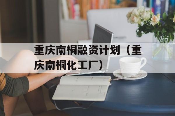 重庆南桐融资计划（重庆南桐化工厂）