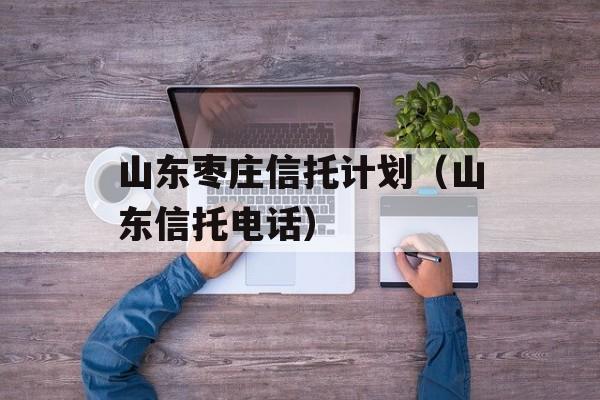 山东枣庄信托计划（山东信托电话）