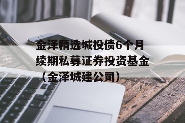 金泽精选城投债6个月续期私募证券投资基金（金泽城建公司）