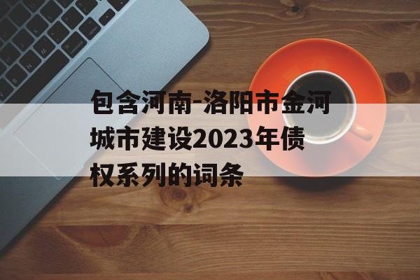 包含河南-洛阳市金河城市建设2023年债权系列的词条