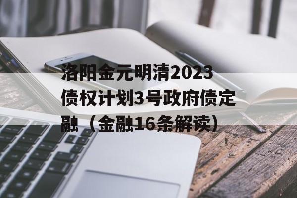 洛阳金元明清2023债权计划3号政府债定融（金融16条解读）