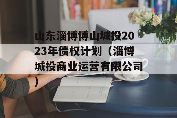 山东淄博博山城投2023年债权计划（淄博城投商业运营有限公司）