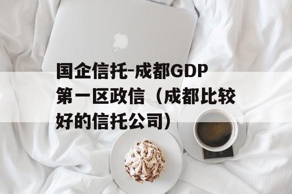 国企信托-成都GDP第一区政信（成都比较好的信托公司）